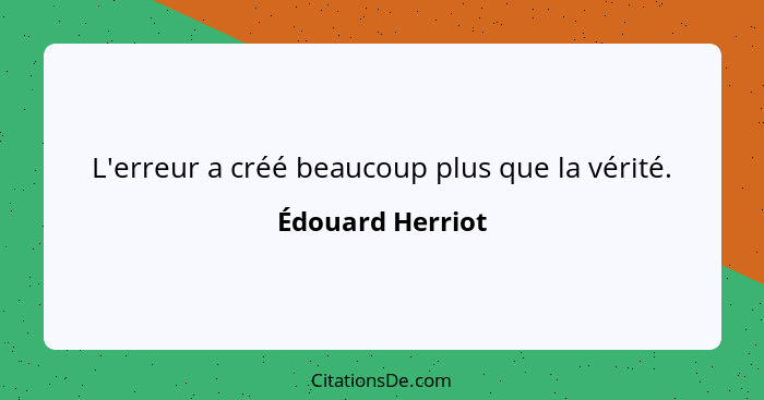 L'erreur a créé beaucoup plus que la vérité.... - Édouard Herriot