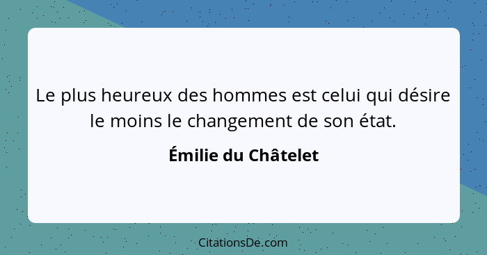 Le plus heureux des hommes est celui qui désire le moins le changement de son état.... - Émilie du Châtelet