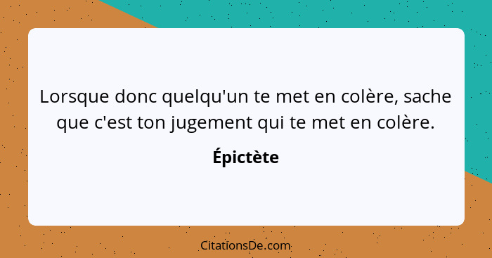 Lorsque donc quelqu'un te met en colère, sache que c'est ton jugement qui te met en colère.... - Épictète