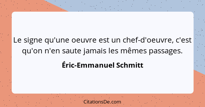 Le signe qu'une oeuvre est un chef-d'oeuvre, c'est qu'on n'en saute jamais les mêmes passages.... - Éric-Emmanuel Schmitt