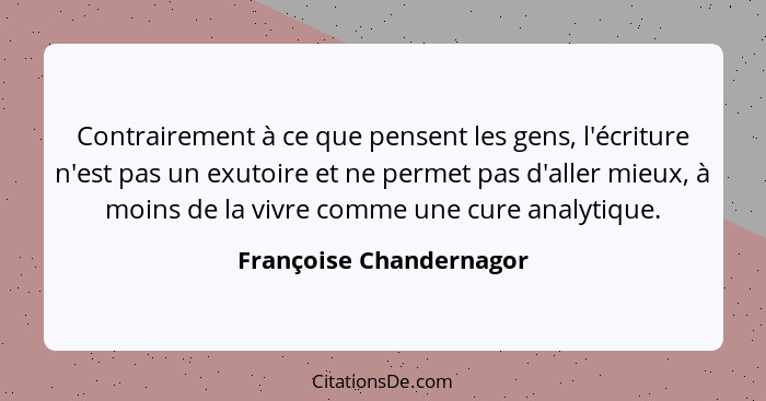 Contrairement à ce que pensent les gens, l'écriture n'est pas un exutoire et ne permet pas d'aller mieux, à moins de la vivre... - Françoise Chandernagor