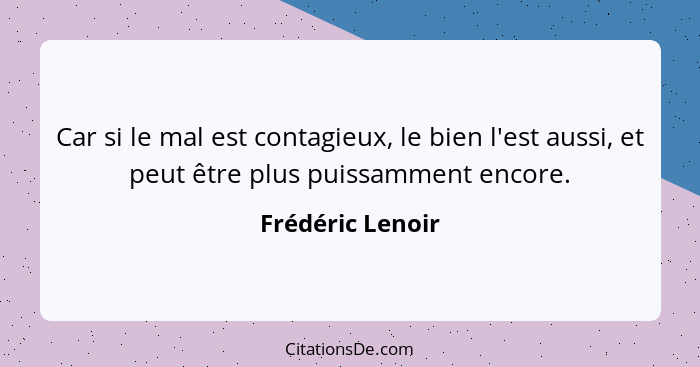 Car si le mal est contagieux, le bien l'est aussi, et peut être plus puissamment encore.... - Frédéric Lenoir