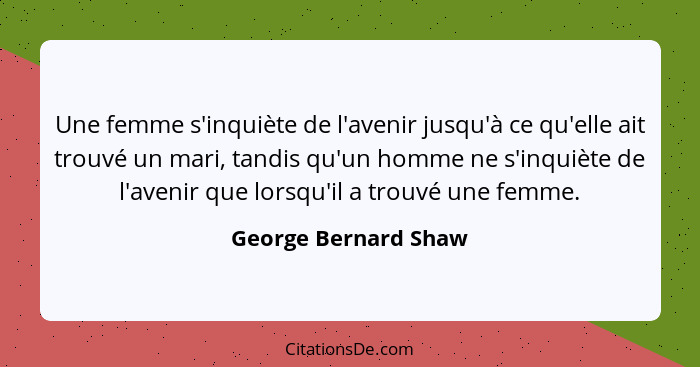 Une femme s'inquiète de l'avenir jusqu'à ce qu'elle ait trouvé un mari, tandis qu'un homme ne s'inquiète de l'avenir que lorsqu'... - George Bernard Shaw