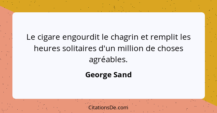 Le cigare engourdit le chagrin et remplit les heures solitaires d'un million de choses agréables.... - George Sand