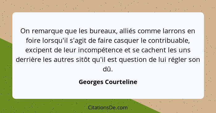 On remarque que les bureaux, alliés comme larrons en foire lorsqu'il s'agit de faire casquer le contribuable, excipent de leur in... - Georges Courteline