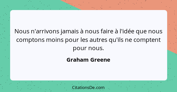 Nous n'arrivons jamais à nous faire à l'idée que nous comptons moins pour les autres qu'ils ne comptent pour nous.... - Graham Greene