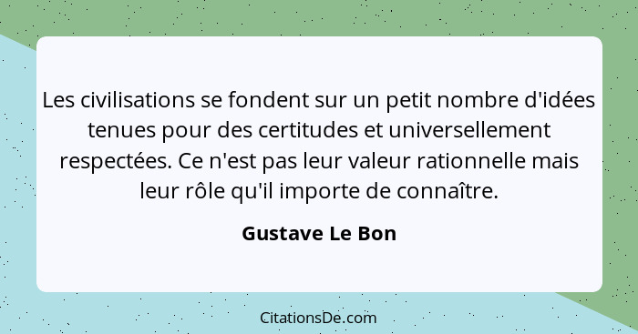 Les civilisations se fondent sur un petit nombre d'idées tenues pour des certitudes et universellement respectées. Ce n'est pas leur... - Gustave Le Bon