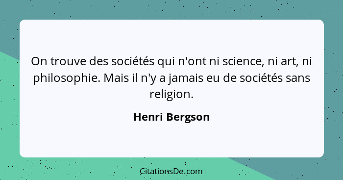 On trouve des sociétés qui n'ont ni science, ni art, ni philosophie. Mais il n'y a jamais eu de sociétés sans religion.... - Henri Bergson