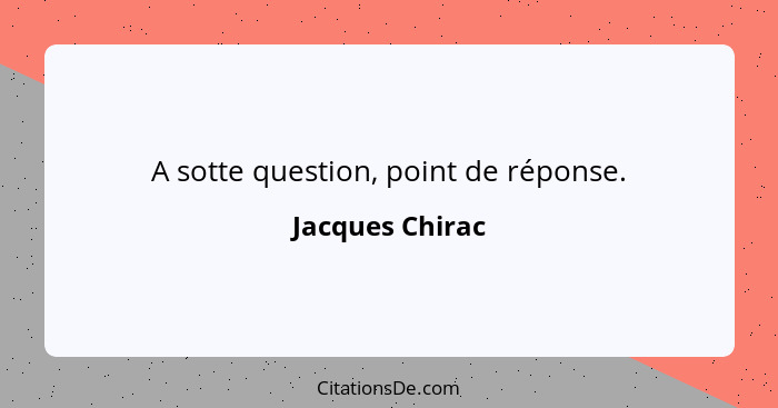 A sotte question, point de réponse.... - Jacques Chirac