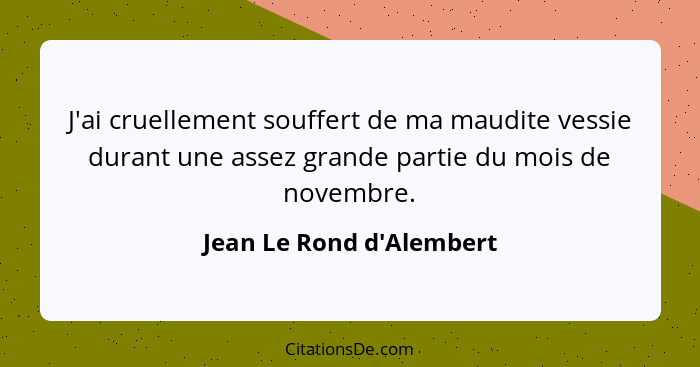 J'ai cruellement souffert de ma maudite vessie durant une assez grande partie du mois de novembre.... - Jean Le Rond d'Alembert