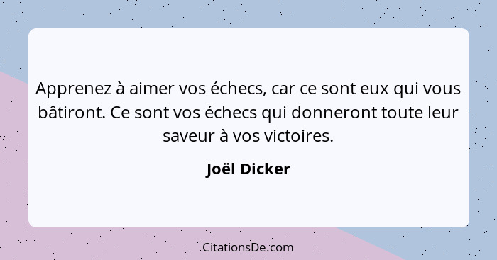 Apprenez à aimer vos échecs, car ce sont eux qui vous bâtiront. Ce sont vos échecs qui donneront toute leur saveur à vos victoires.... - Joël Dicker