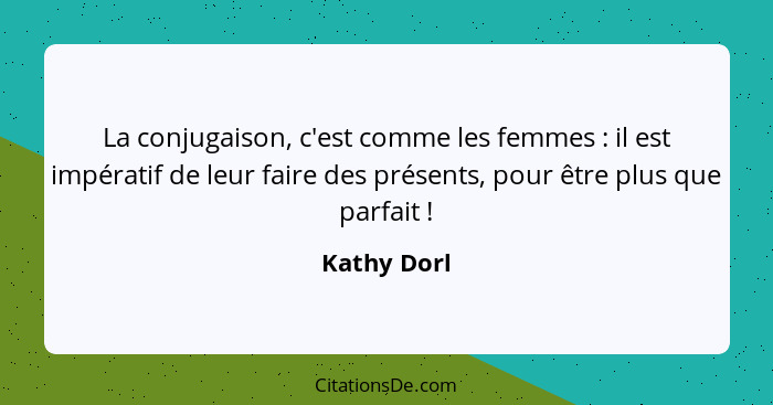 La conjugaison, c'est comme les femmes : il est impératif de leur faire des présents, pour être plus que parfait !... - Kathy Dorl