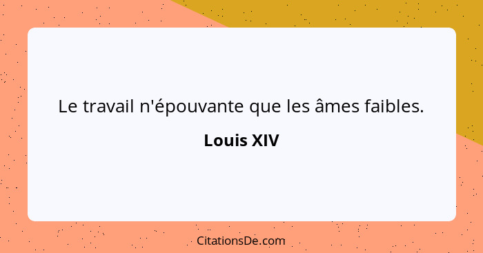 Le travail n'épouvante que les âmes faibles.... - Louis XIV