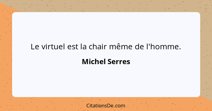 Le virtuel est la chair même de l'homme.... - Michel Serres