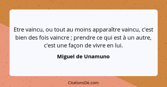 Etre vaincu, ou tout au moins apparaître vaincu, c'est bien des fois vaincre ; prendre ce qui est à un autre, c'est une façon... - Miguel de Unamuno