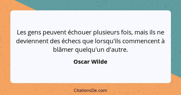 Les gens peuvent échouer plusieurs fois, mais ils ne deviennent des échecs que lorsqu'ils commencent à blâmer quelqu'un d'autre.... - Oscar Wilde