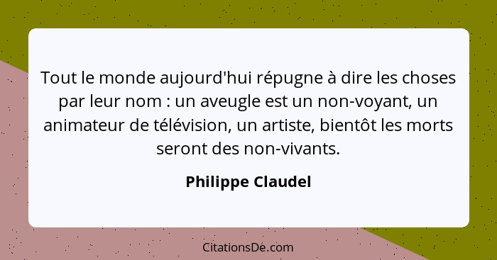 Tout le monde aujourd'hui répugne à dire les choses par leur nom : un aveugle est un non-voyant, un animateur de télévision, u... - Philippe Claudel