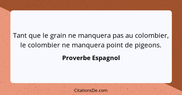 Tant que le grain ne manquera pas au colombier, le colombier ne manquera point de pigeons.... - Proverbe Espagnol