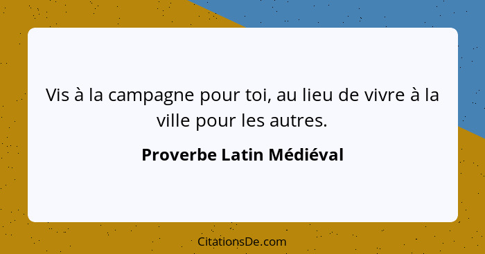 Vis à la campagne pour toi, au lieu de vivre à la ville pour les autres.... - Proverbe Latin Médiéval