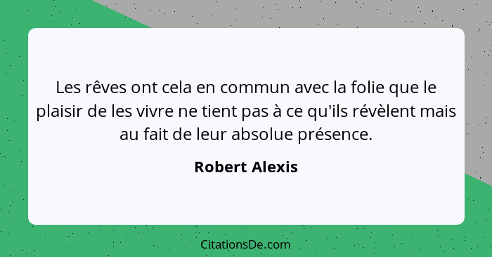 Les rêves ont cela en commun avec la folie que le plaisir de les vivre ne tient pas à ce qu'ils révèlent mais au fait de leur absolue... - Robert Alexis