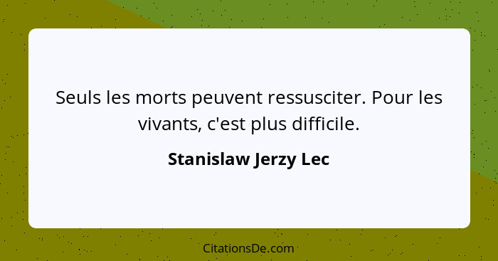 Seuls les morts peuvent ressusciter. Pour les vivants, c'est plus difficile.... - Stanislaw Jerzy Lec