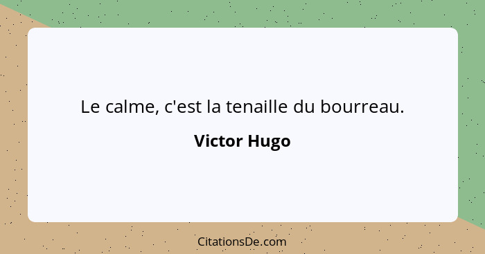 Le calme, c'est la tenaille du bourreau.... - Victor Hugo