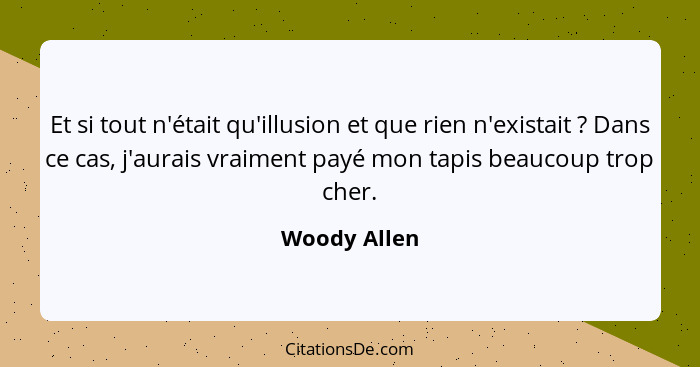 Et si tout n'était qu'illusion et que rien n'existait ? Dans ce cas, j'aurais vraiment payé mon tapis beaucoup trop cher.... - Woody Allen