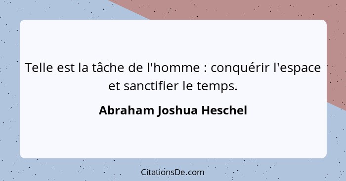 Telle est la tâche de l'homme : conquérir l'espace et sanctifier le temps.... - Abraham Joshua Heschel