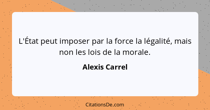 L'État peut imposer par la force la légalité, mais non les lois de la morale.... - Alexis Carrel