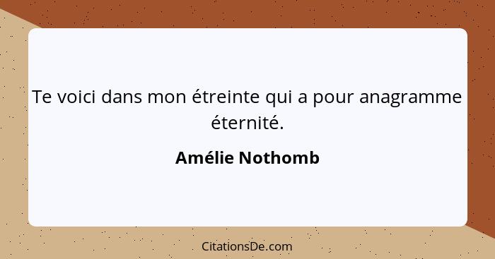 Te voici dans mon étreinte qui a pour anagramme éternité.... - Amélie Nothomb