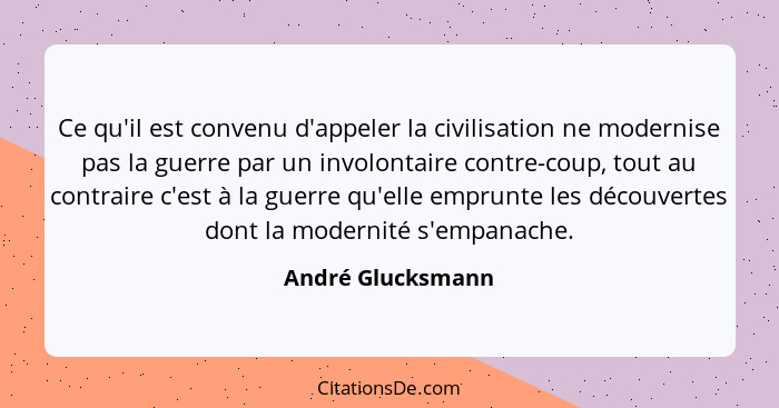 Ce qu'il est convenu d'appeler la civilisation ne modernise pas la guerre par un involontaire contre-coup, tout au contraire c'est... - André Glucksmann