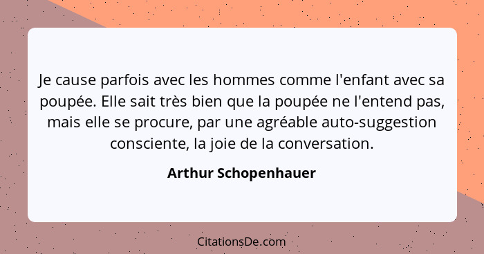 Je cause parfois avec les hommes comme l'enfant avec sa poupée. Elle sait très bien que la poupée ne l'entend pas, mais elle se... - Arthur Schopenhauer