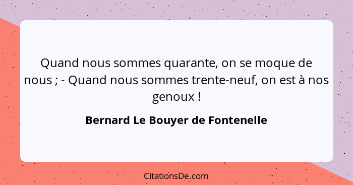 Quand nous sommes quarante, on se moque de nous ; - Quand nous sommes trente-neuf, on est à nos genoux !... - Bernard Le Bouyer de Fontenelle