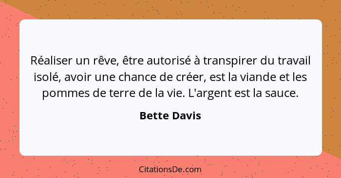 Réaliser un rêve, être autorisé à transpirer du travail isolé, avoir une chance de créer, est la viande et les pommes de terre de la vie... - Bette Davis