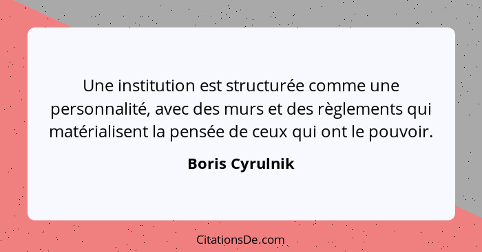 Une institution est structurée comme une personnalité, avec des murs et des règlements qui matérialisent la pensée de ceux qui ont le... - Boris Cyrulnik