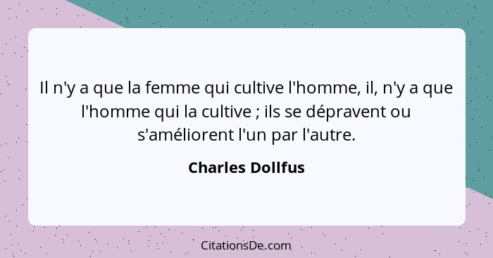 Il n'y a que la femme qui cultive l'homme, il, n'y a que l'homme qui la cultive ; ils se dépravent ou s'améliorent l'un par l'a... - Charles Dollfus