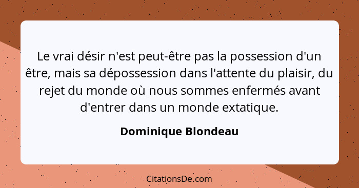 Le vrai désir n'est peut-être pas la possession d'un être, mais sa dépossession dans l'attente du plaisir, du rejet du monde où n... - Dominique Blondeau