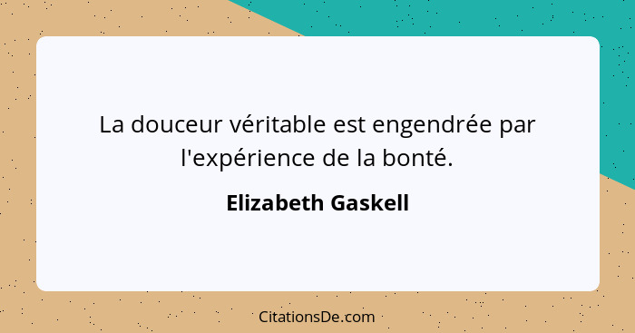 La douceur véritable est engendrée par l'expérience de la bonté.... - Elizabeth Gaskell