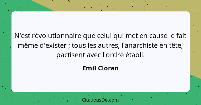 N'est révolutionnaire que celui qui met en cause le fait même d'exister ; tous les autres, l'anarchiste en tête, pactisent avec l'o... - Emil Cioran