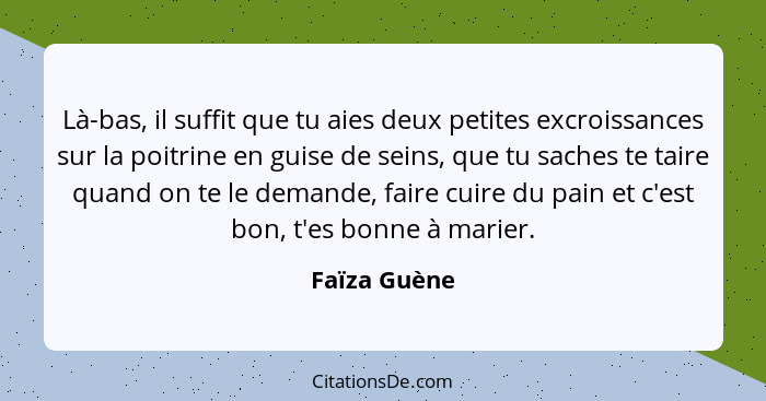 Là-bas, il suffit que tu aies deux petites excroissances sur la poitrine en guise de seins, que tu saches te taire quand on te le demand... - Faïza Guène