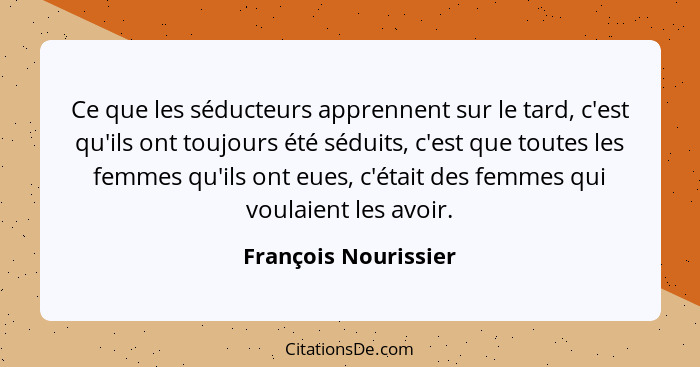 Ce que les séducteurs apprennent sur le tard, c'est qu'ils ont toujours été séduits, c'est que toutes les femmes qu'ils ont eues... - François Nourissier