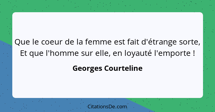 Que le coeur de la femme est fait d'étrange sorte, Et que l'homme sur elle, en loyauté l'emporte !... - Georges Courteline