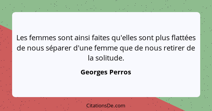 Les femmes sont ainsi faites qu'elles sont plus flattées de nous séparer d'une femme que de nous retirer de la solitude.... - Georges Perros