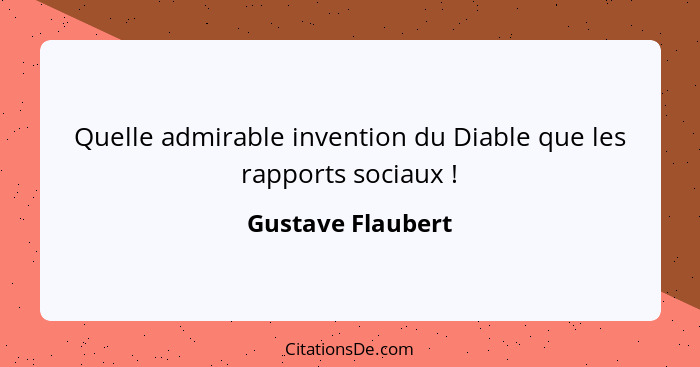 Quelle admirable invention du Diable que les rapports sociaux !... - Gustave Flaubert