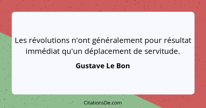 Les révolutions n'ont généralement pour résultat immédiat qu'un déplacement de servitude.... - Gustave Le Bon
