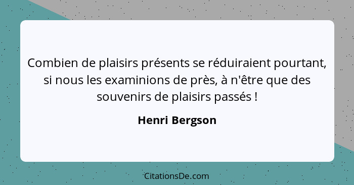 Combien de plaisirs présents se réduiraient pourtant, si nous les examinions de près, à n'être que des souvenirs de plaisirs passés&nb... - Henri Bergson