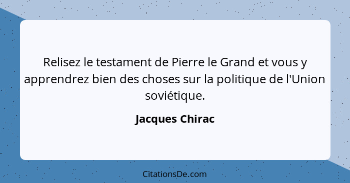 Relisez le testament de Pierre le Grand et vous y apprendrez bien des choses sur la politique de l'Union soviétique.... - Jacques Chirac