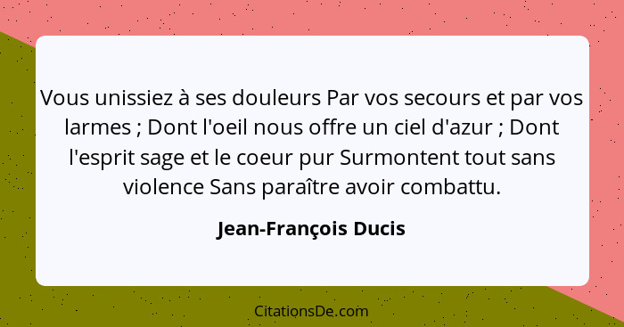 Vous unissiez à ses douleurs Par vos secours et par vos larmes ; Dont l'oeil nous offre un ciel d'azur ; Dont l'esprit... - Jean-François Ducis