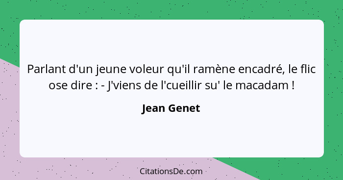 Parlant d'un jeune voleur qu'il ramène encadré, le flic ose dire : - J'viens de l'cueillir su' le macadam !... - Jean Genet