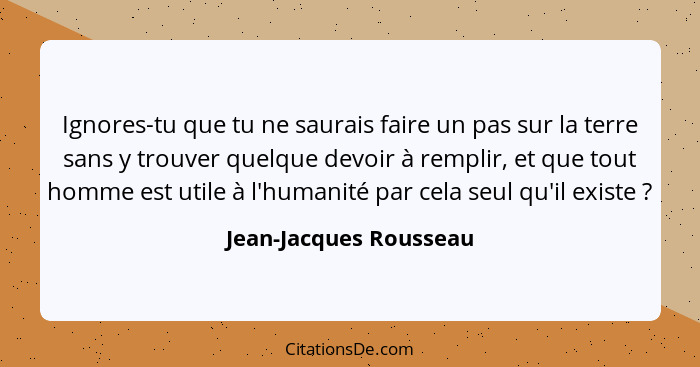 Ignores-tu que tu ne saurais faire un pas sur la terre sans y trouver quelque devoir à remplir, et que tout homme est utile à... - Jean-Jacques Rousseau